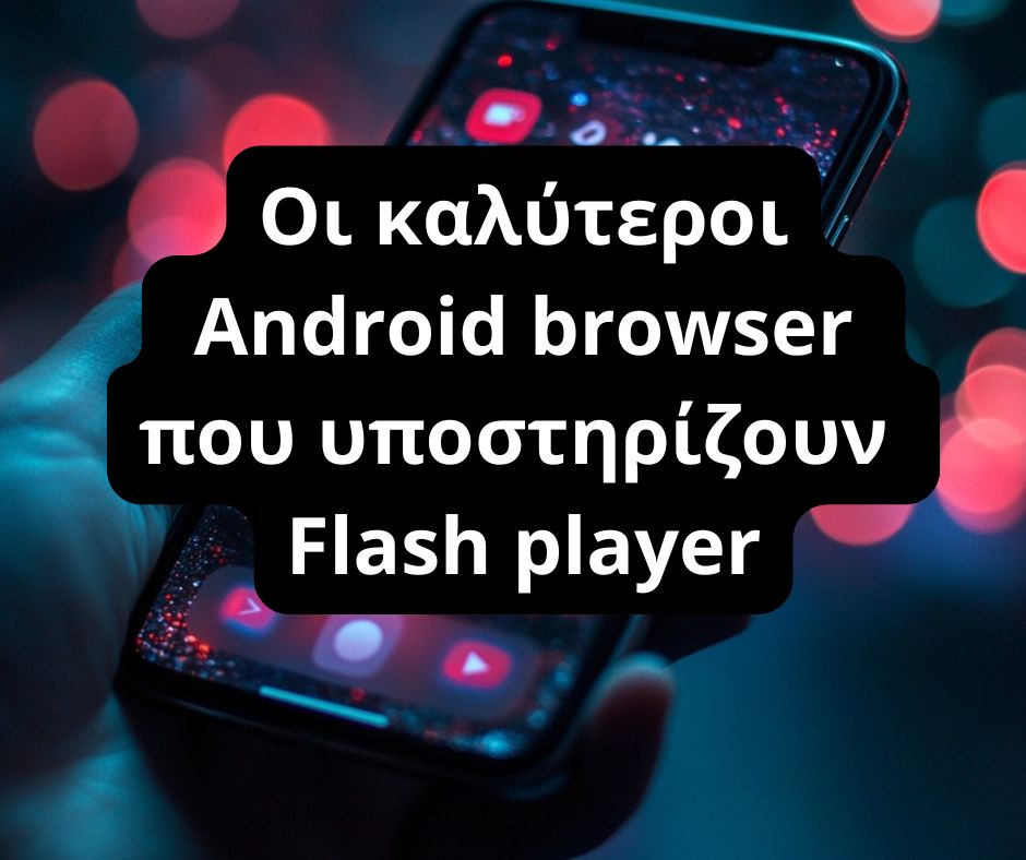 Οι καλύτεροι Android browser που υποστηρίζουν Flash player